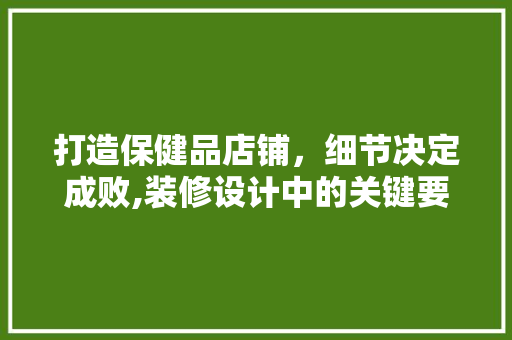 打造保健品店铺，细节决定成败,装修设计中的关键要素