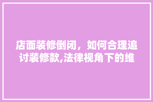 店面装修倒闭，如何合理追讨装修款,法律视角下的维权之路