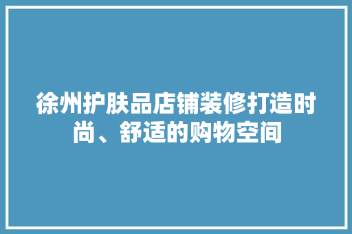 徐州护肤品店铺装修打造时尚、舒适的购物空间