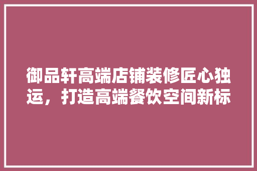 御品轩高端店铺装修匠心独运，打造高端餐饮空间新标杆