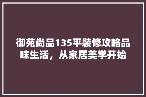 御苑尚品135平装修攻略品味生活，从家居美学开始