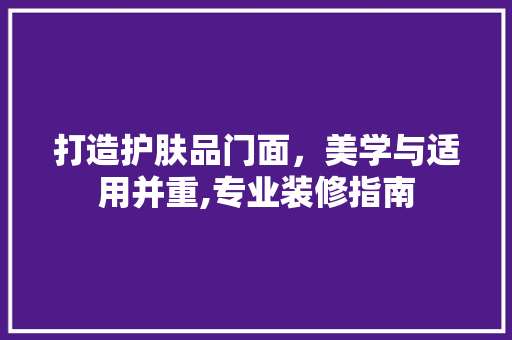 打造护肤品门面，美学与适用并重,专业装修指南