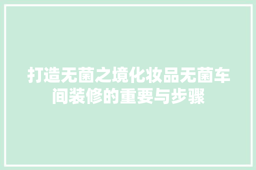 打造无菌之境化妆品无菌车间装修的重要与步骤
