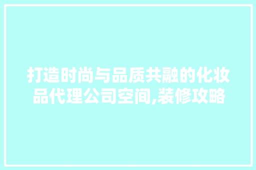 打造时尚与品质共融的化妆品代理公司空间,装修攻略  第1张