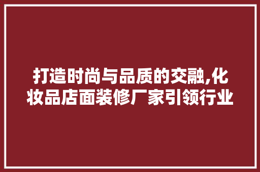 打造时尚与品质的交融,化妆品店面装修厂家引领行业新风尚