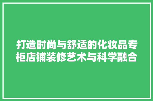 打造时尚与舒适的化妆品专柜店铺装修艺术与科学融合之路