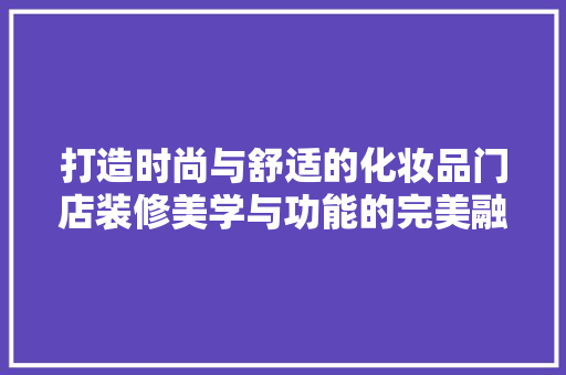 打造时尚与舒适的化妆品门店装修美学与功能的完美融合