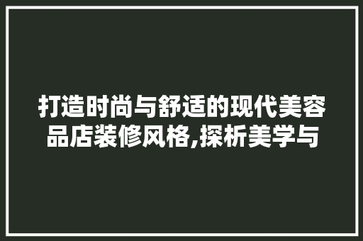 打造时尚与舒适的现代美容品店装修风格,探析美学与功能的完美融合