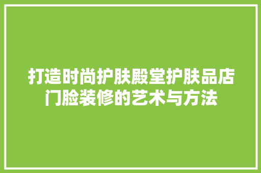 打造时尚护肤殿堂护肤品店门脸装修的艺术与方法