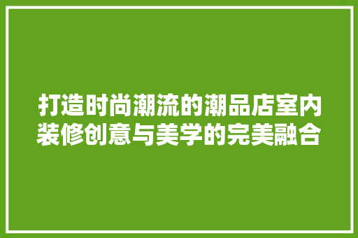 打造时尚潮流的潮品店室内装修创意与美学的完美融合
