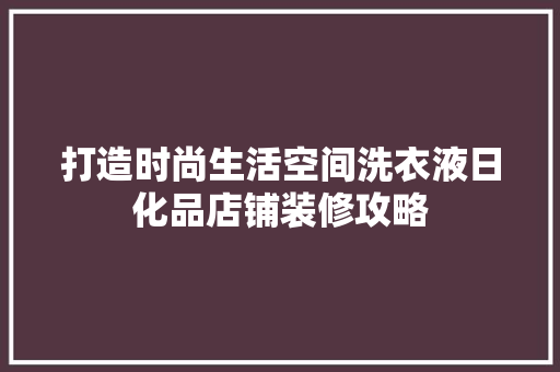 打造时尚生活空间洗衣液日化品店铺装修攻略