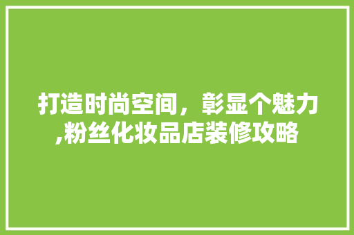 打造时尚空间，彰显个魅力,粉丝化妆品店装修攻略