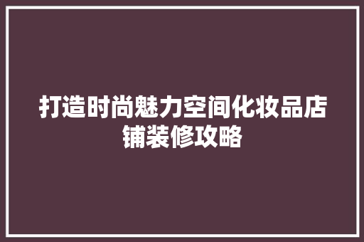 打造时尚魅力空间化妆品店铺装修攻略