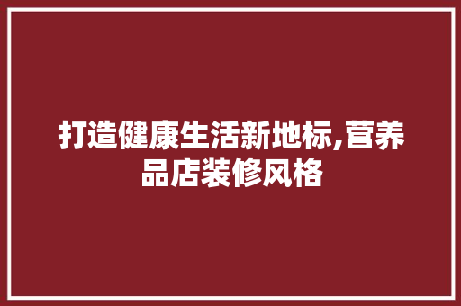 打造健康生活新地标,营养品店装修风格  第1张