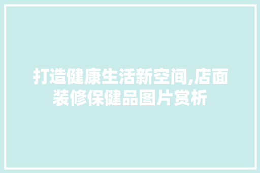 打造健康生活新空间,店面装修保健品图片赏析