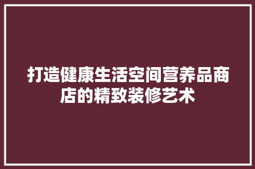 打造健康生活空间营养品商店的精致装修艺术