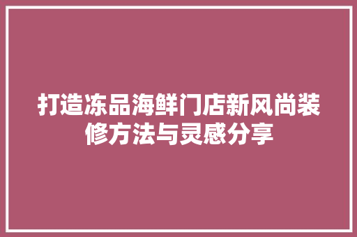 打造冻品海鲜门店新风尚装修方法与灵感分享