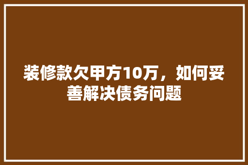 装修款欠甲方10万，如何妥善解决债务问题  第1张