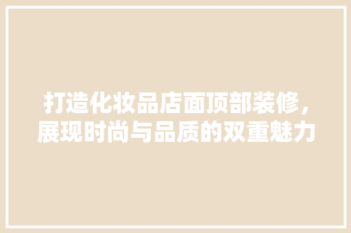 打造化妆品店面顶部装修，展现时尚与品质的双重魅力