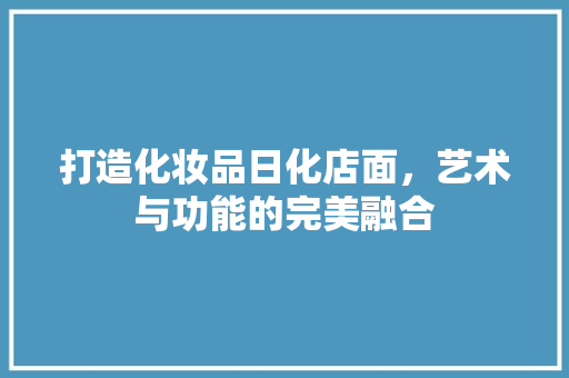 打造化妆品日化店面，艺术与功能的完美融合
