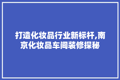 打造化妆品行业新标杆,南京化妆品车间装修探秘
