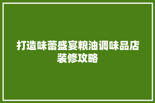 打造味蕾盛宴粮油调味品店装修攻略