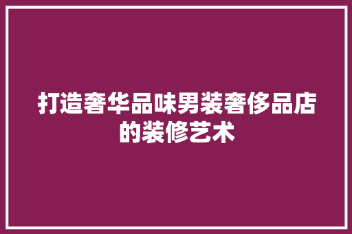 打造奢华品味男装奢侈品店的装修艺术