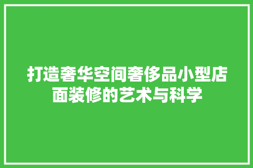 打造奢华空间奢侈品小型店面装修的艺术与科学