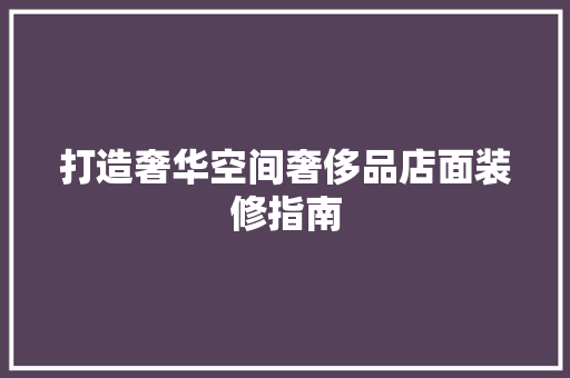 打造奢华空间奢侈品店面装修指南
