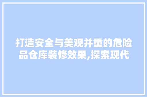 打造安全与美观并重的危险品仓库装修效果,探索现代化仓储解决方法