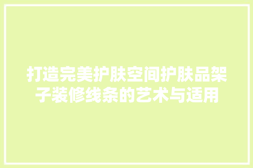 打造完美护肤空间护肤品架子装修线条的艺术与适用