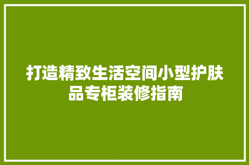 打造精致生活空间小型护肤品专柜装修指南  第1张