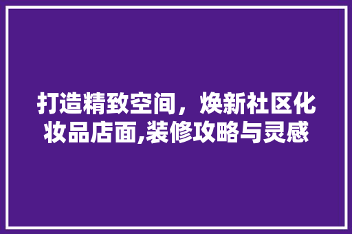 打造精致空间，焕新社区化妆品店面,装修攻略与灵感分享