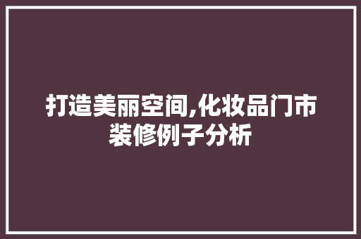 打造美丽空间,化妆品门市装修例子分析