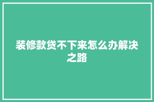 装修款贷不下来怎么办解决之路