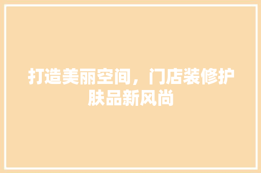 打造美丽空间，门店装修护肤品新风尚
