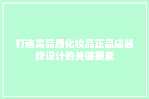 打造高品质化妆品正品店装修设计的关键要素
