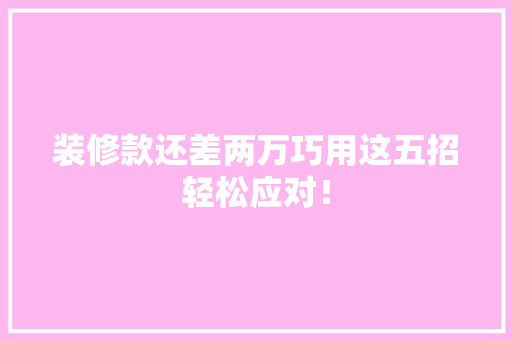 装修款还差两万巧用这五招轻松应对！  第1张