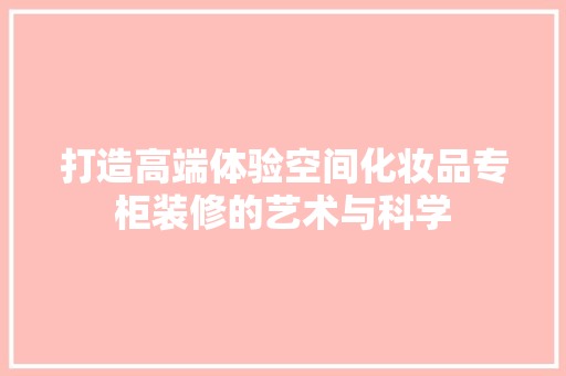 打造高端体验空间化妆品专柜装修的艺术与科学