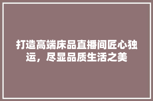 打造高端床品直播间匠心独运，尽显品质生活之美