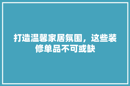 打造温馨家居氛围，这些装修单品不可或缺