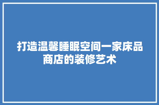 打造温馨睡眠空间一家床品商店的装修艺术