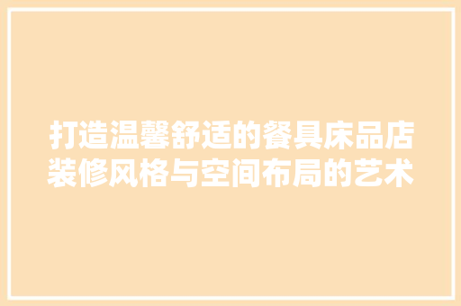 打造温馨舒适的餐具床品店装修风格与空间布局的艺术