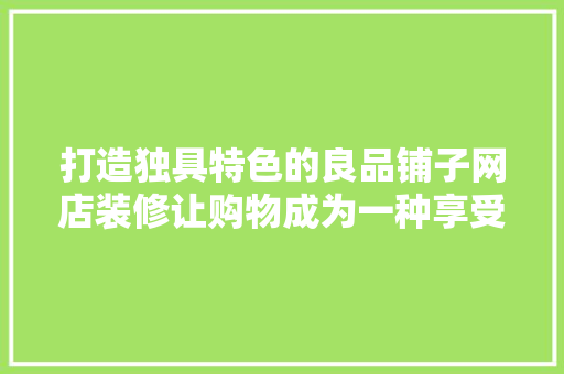 打造独具特色的良品铺子网店装修让购物成为一种享受