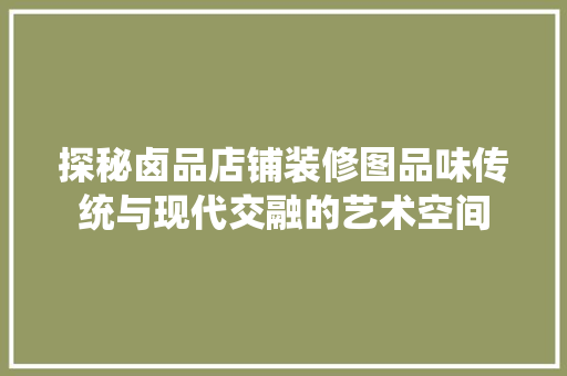 探秘卤品店铺装修图品味传统与现代交融的艺术空间