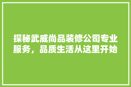 探秘武威尚品装修公司专业服务，品质生活从这里开始