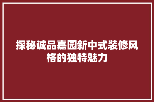 探秘诚品嘉园新中式装修风格的独特魅力  第1张