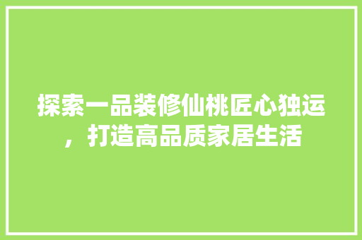 探索一品装修仙桃匠心独运，打造高品质家居生活