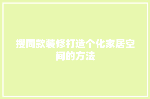 搜同款装修打造个化家居空间的方法