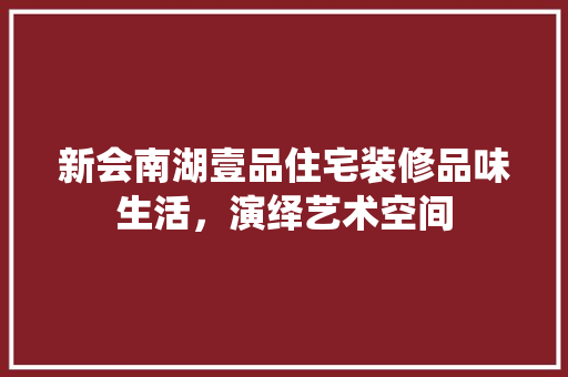 新会南湖壹品住宅装修品味生活，演绎艺术空间